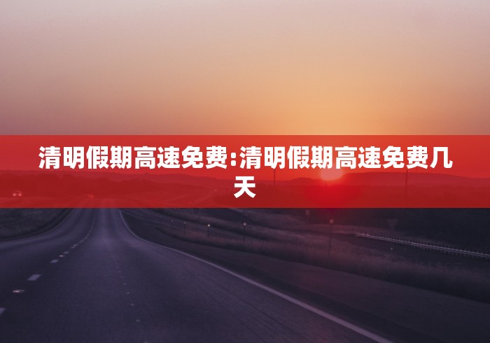清明假期高速免费:清明假期高速免费几天