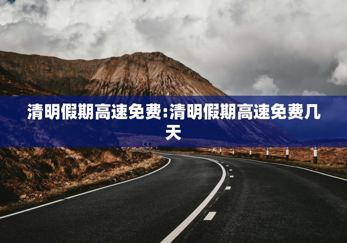 清明假期高速免费:清明假期高速免费几天 清明假期高速免费:清明假期高速免费几天