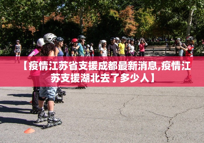 【疫情江苏省支援成都最新消息,疫情江苏支援湖北去了多少人】