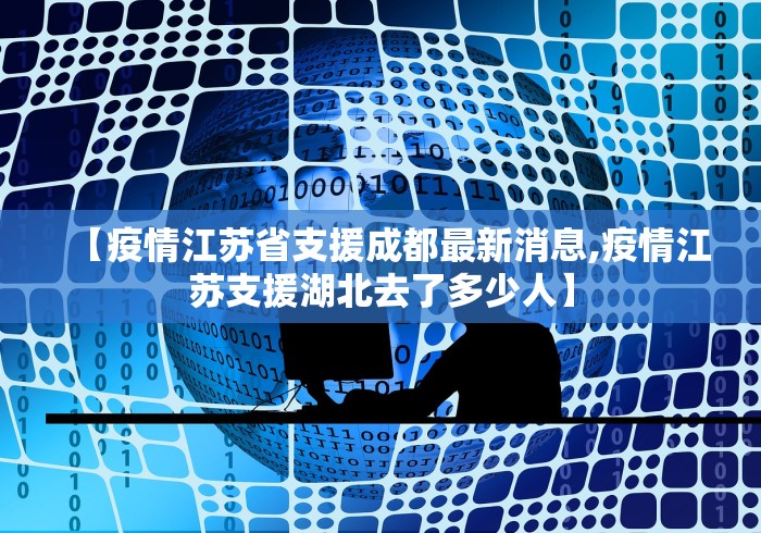 【疫情江苏省支援成都最新消息,疫情江苏支援湖北去了多少人】