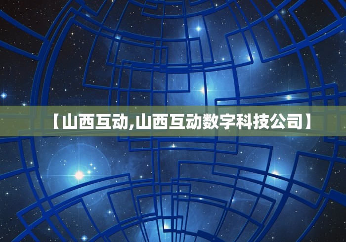 【山西互动,山西互动数字科技公司】 【山西互动,山西互动数字科技公司】