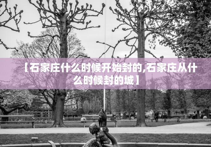 【石家庄什么时候开始封的,石家庄从什么时候封的城】