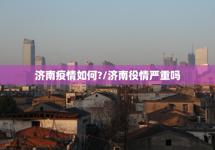 济南疫情如何?/济南役情严重吗