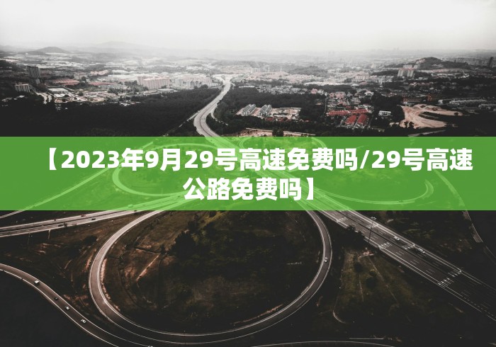 【2023年9月29号高速免费吗/29号高速公路免费吗】