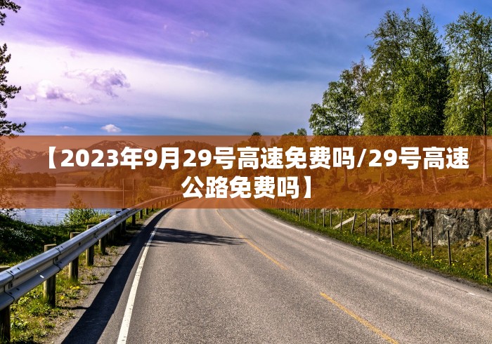 【2023年9月29号高速免费吗/29号高速公路免费吗】