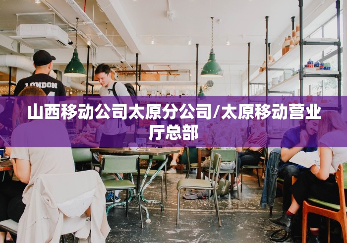 山西移动公司太原分公司/太原移动营业厅总部 山西移动公司太原分公司/太原移动营业厅总部