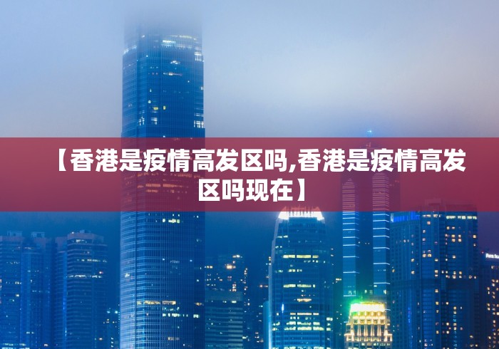 【香港是疫情高发区吗,香港是疫情高发区吗现在】