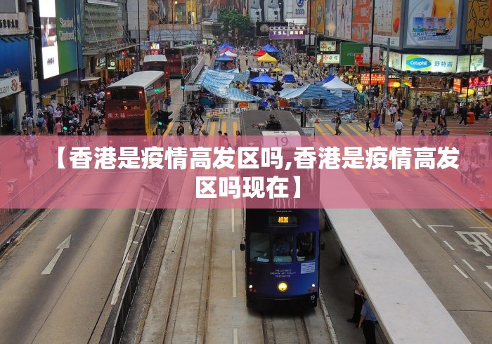 【香港是疫情高发区吗,香港是疫情高发区吗现在】 【香港是疫情高发区吗,香港是疫情高发区吗现在】
