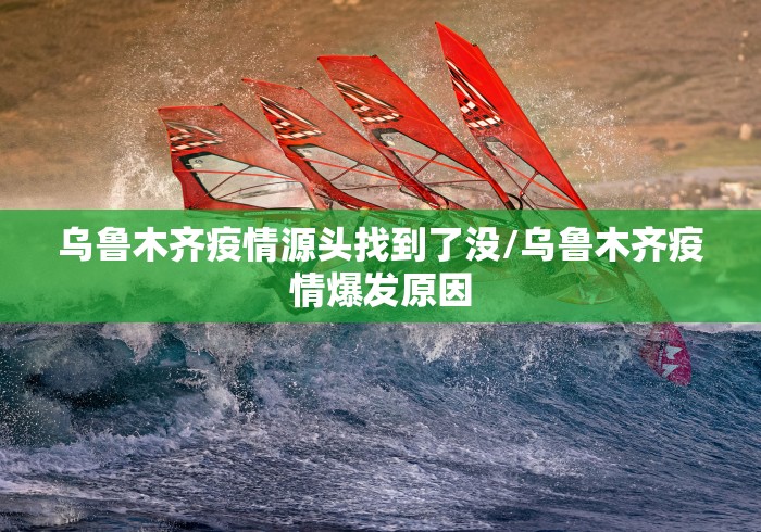 乌鲁木齐疫情源头找到了没/乌鲁木齐疫情爆发原因