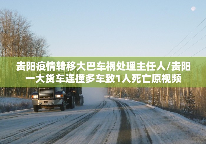 贵阳疫情转移大巴车祸处理主任人/贵阳一大货车连撞多车致1人死亡原视频