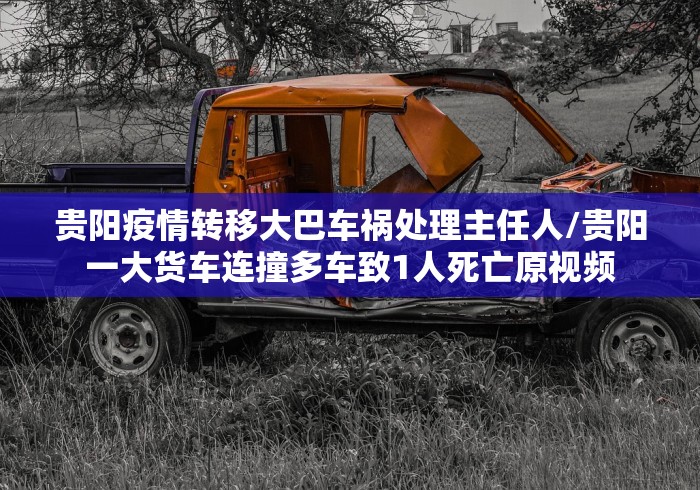 贵阳疫情转移大巴车祸处理主任人/贵阳一大货车连撞多车致1人死亡原视频 贵阳疫情转移大巴车祸处理主任人/贵阳一大货车连撞多车致1人死亡原视频