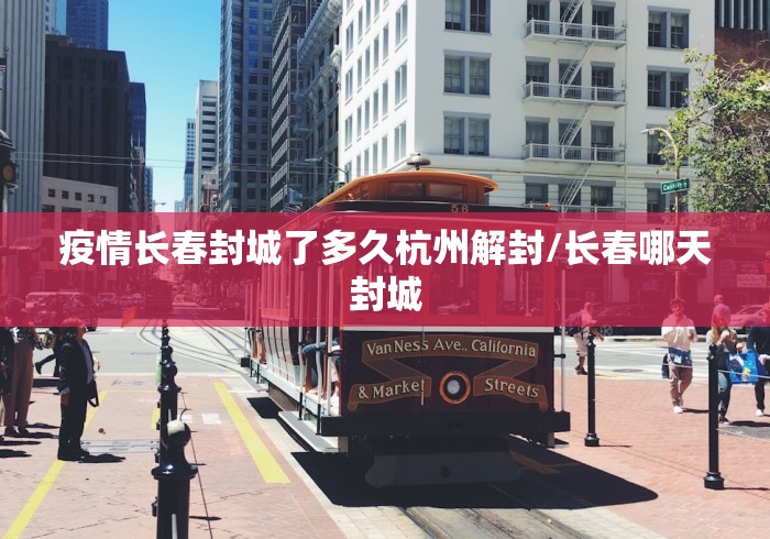 疫情长春封城了多久杭州解封/长春哪天封城
