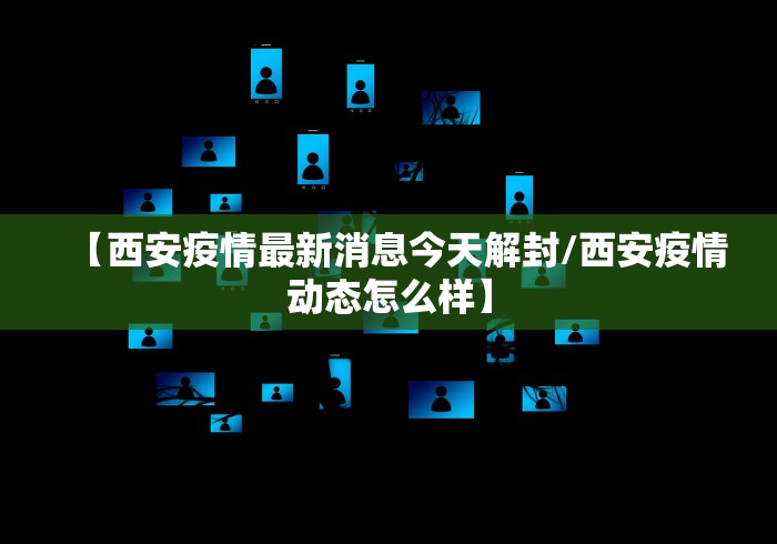 【西安疫情最新消息今天解封/西安疫情动态怎么样】