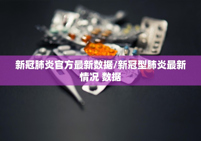 新冠肺炎官方最新数据/新冠型肺炎最新情况 数据 新冠肺炎官方最新数据/新冠型肺炎最新情况 数据