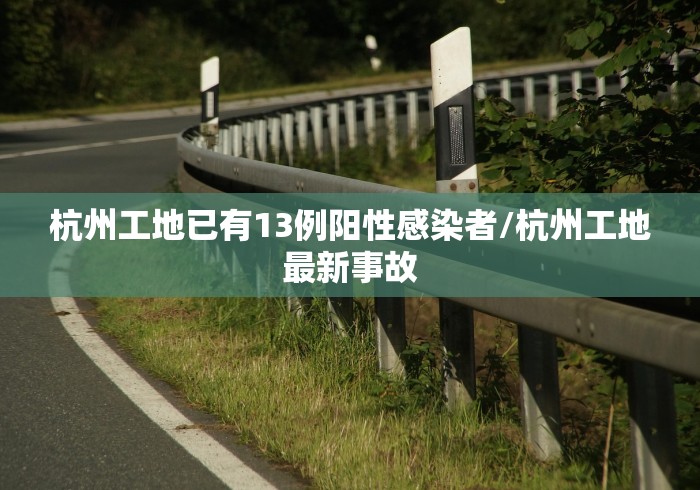 杭州工地已有13例阳性感染者/杭州工地最新事故