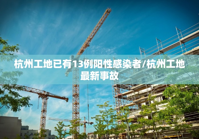 杭州工地已有13例阳性感染者/杭州工地最新事故 杭州工地已有13例阳性感染者/杭州工地最新事故