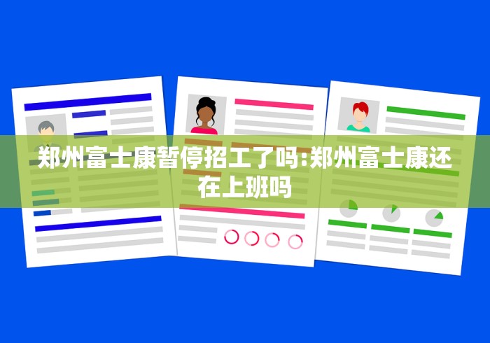 郑州富士康暂停招工了吗:郑州富士康还在上班吗
