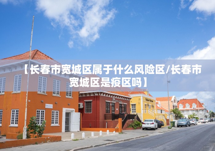 【长春市宽城区属于什么风险区/长春市宽城区是疫区吗】