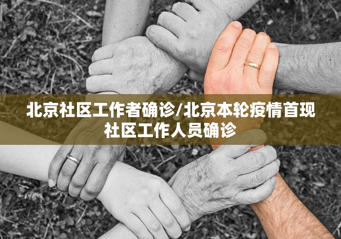 北京社区工作者确诊/北京本轮疫情首现社区工作人员确诊