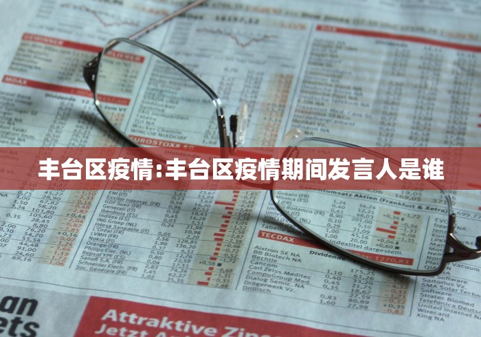 丰台区疫情:丰台区疫情期间发言人是谁 丰台区疫情:丰台区疫情期间发言人是谁
