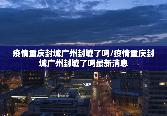 疫情重庆封城广州封城了吗/疫情重庆封城广州封城了吗最新消息 疫情重庆封城广州封城了吗/疫情重庆封城广州封城了吗最新消息