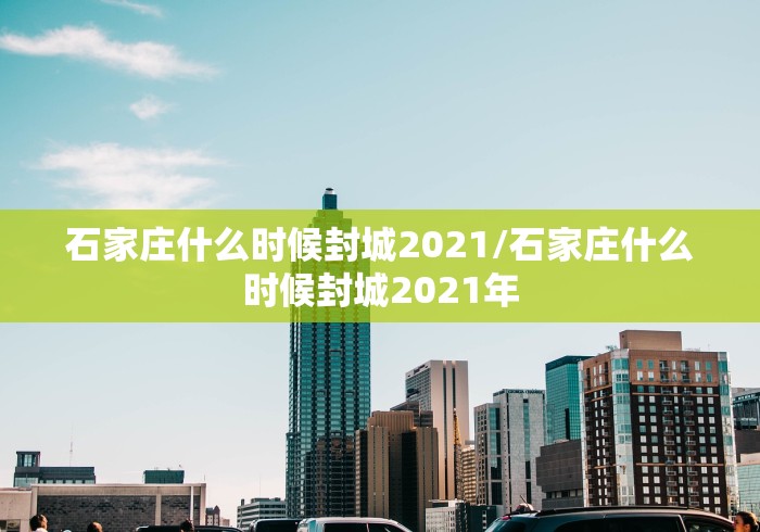 石家庄什么时候封城2021/石家庄什么时候封城2021年 石家庄什么时候封城2021/石家庄什么时候封城2021年