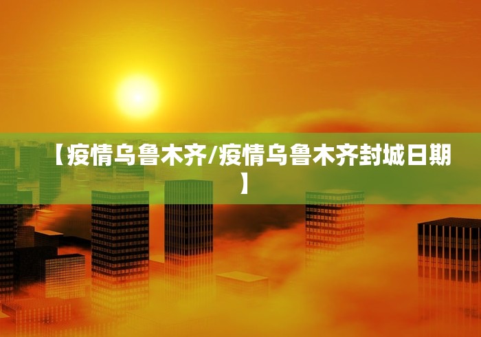 【疫情乌鲁木齐/疫情乌鲁木齐封城日期】