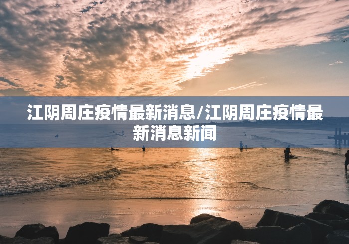 江阴周庄疫情最新消息/江阴周庄疫情最新消息新闻