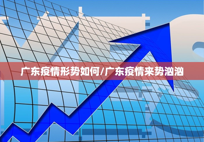 广东疫情形势如何/广东疫情来势汹汹