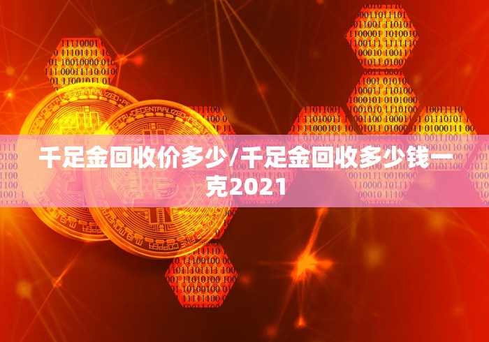 千足金回收价多少/千足金回收多少钱一克2021