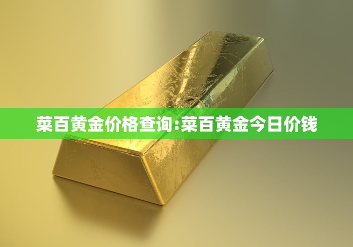 菜百黄金价格查询:菜百黄金今日价钱