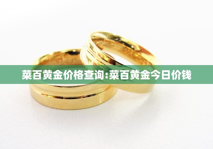 菜百黄金价格查询:菜百黄金今日价钱