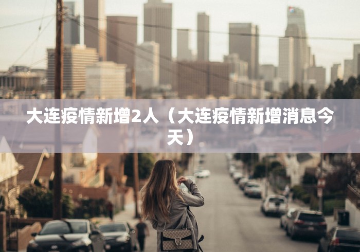 大连疫情新增2人（大连疫情新增消息今天）