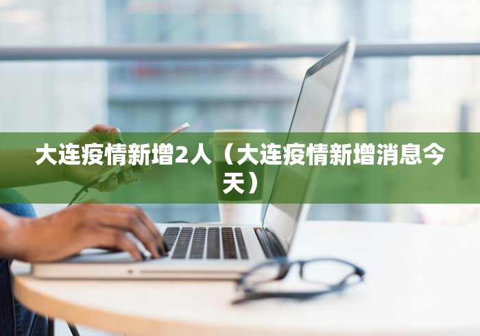 大连疫情新增2人(大连疫情新增消息今天) 大连疫情新增2人(大连疫情新增消息今天)