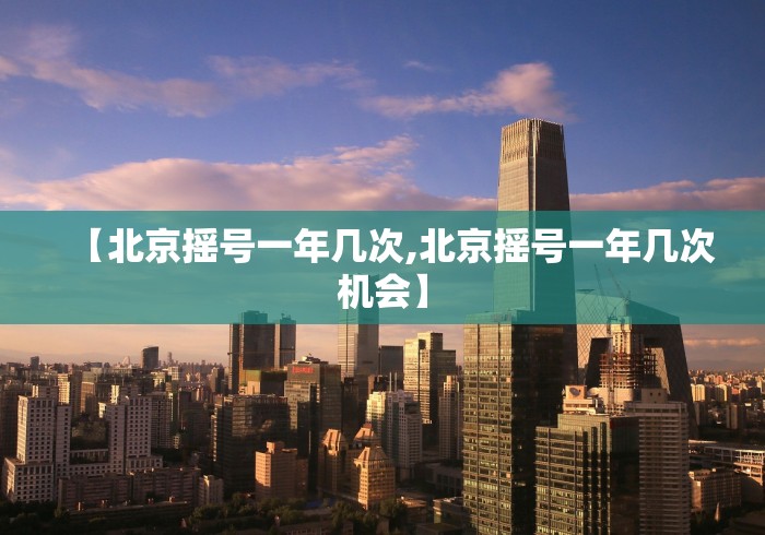 【北京摇号一年几次,北京摇号一年几次机会】 【北京摇号一年几次,北京摇号一年几次机会】
