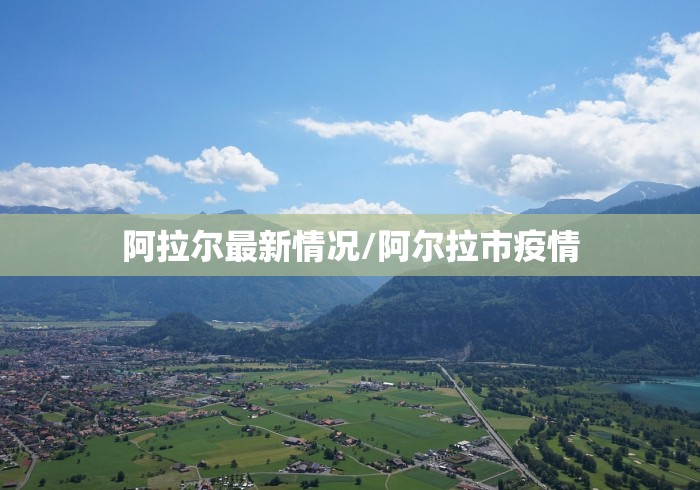 阿拉尔最新情况/阿尔拉市疫情 阿拉尔最新情况/阿尔拉市疫情