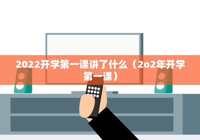2022开学第一课讲了什么(2o2年开学第一课)