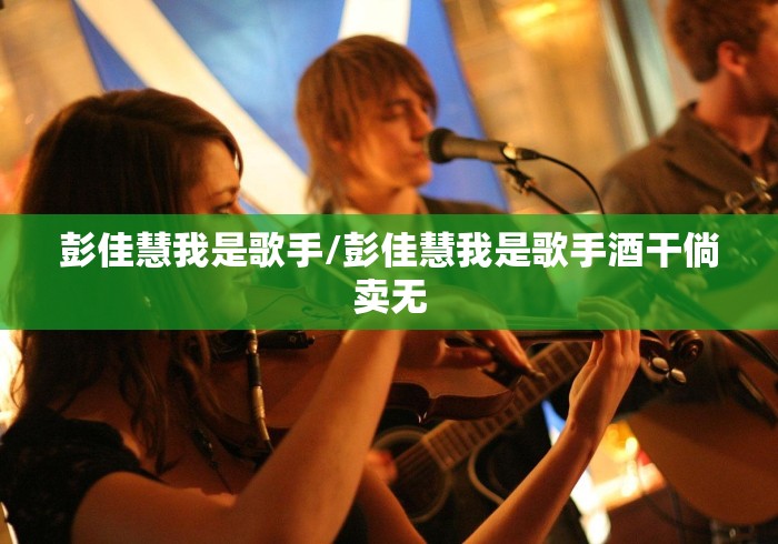 彭佳慧我是歌手/彭佳慧我是歌手酒干倘卖无