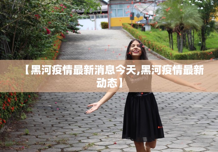 【黑河疫情最新消息今天,黑河疫情最新动态】