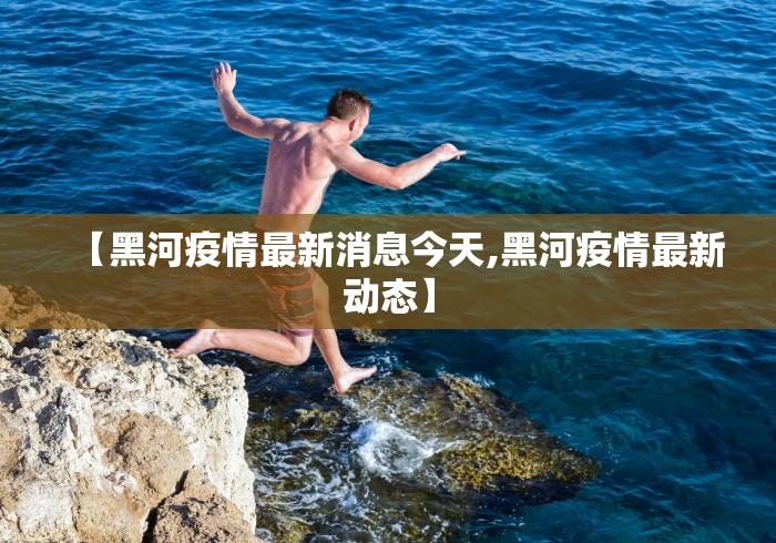 【黑河疫情最新消息今天,黑河疫情最新动态】 【黑河疫情最新消息今天,黑河疫情最新动态】