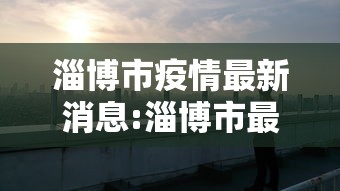 淄博市疫情最新消息:淄博市最新疫情防控措施 淄博市疫情最新消息:淄博市最新疫情防控措施