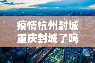 疫情杭州封城重庆封城了吗:疫情杭州封城重庆封城了吗今天 疫情杭州封城重庆封城了吗:疫情杭州封城重庆封城了吗今天