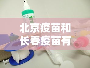 北京疫苗和长春疫苗有啥区别:北京疫苗和长春疫苗的区别