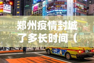 郑州疫情封城了多长时间(郑州疫情封城了多长时间解封) 郑州疫情封城了多长时间(郑州疫情封城了多长时间解封)