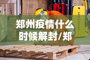 郑州疫情什么时候解封/郑州疫情什么时候解封恢复正常