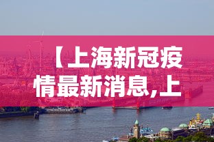 【上海新冠疫情最新消息,上海新冠肺炎最新疫情情况】