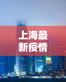 上海最新疫情/上海最新疫情详情