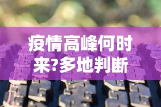 疫情高峰何时来?多地判断峰值时间:疫情高峰期是什么时候 疫情高峰何时来?多地判断峰值时间:疫情高峰期是什么时候