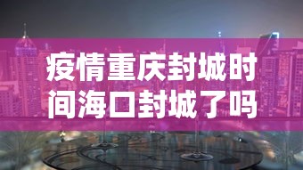 疫情重庆封城时间海口封城了吗:重庆疫情封城了么