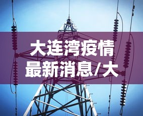 大连湾疫情最新消息/大连湾疫情最新情况 大连湾疫情最新消息/大连湾疫情最新情况